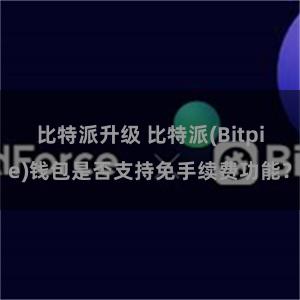 比特派升级 比特派(Bitpie)钱包是否支持免手续费功能？